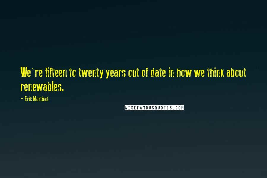 Eric Martinot Quotes: We're fifteen to twenty years out of date in how we think about renewables.