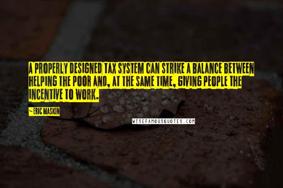 Eric Maskin Quotes: A properly designed tax system can strike a balance between helping the poor and, at the same time, giving people the incentive to work.