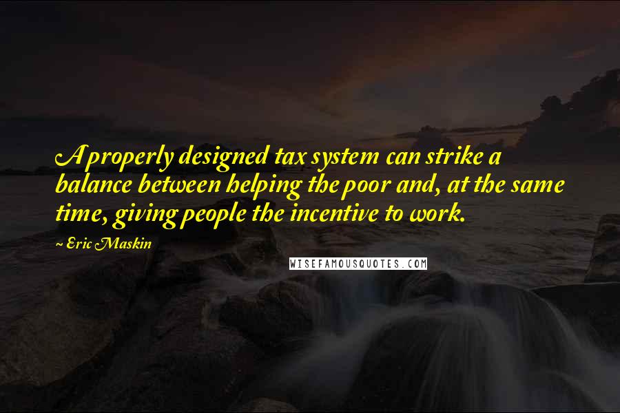 Eric Maskin Quotes: A properly designed tax system can strike a balance between helping the poor and, at the same time, giving people the incentive to work.