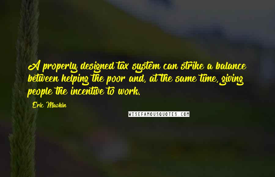 Eric Maskin Quotes: A properly designed tax system can strike a balance between helping the poor and, at the same time, giving people the incentive to work.