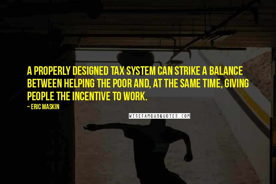 Eric Maskin Quotes: A properly designed tax system can strike a balance between helping the poor and, at the same time, giving people the incentive to work.