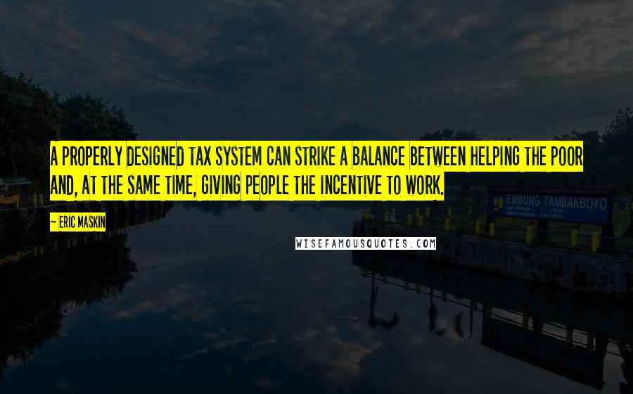 Eric Maskin Quotes: A properly designed tax system can strike a balance between helping the poor and, at the same time, giving people the incentive to work.