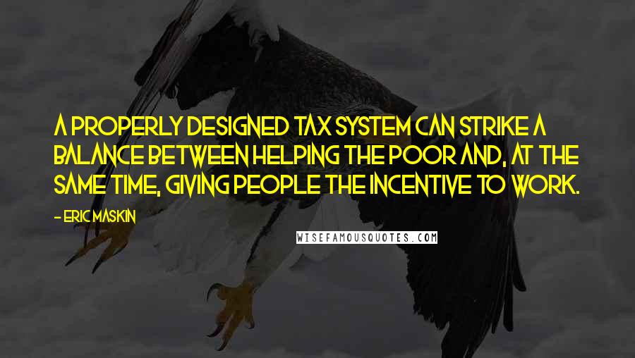 Eric Maskin Quotes: A properly designed tax system can strike a balance between helping the poor and, at the same time, giving people the incentive to work.