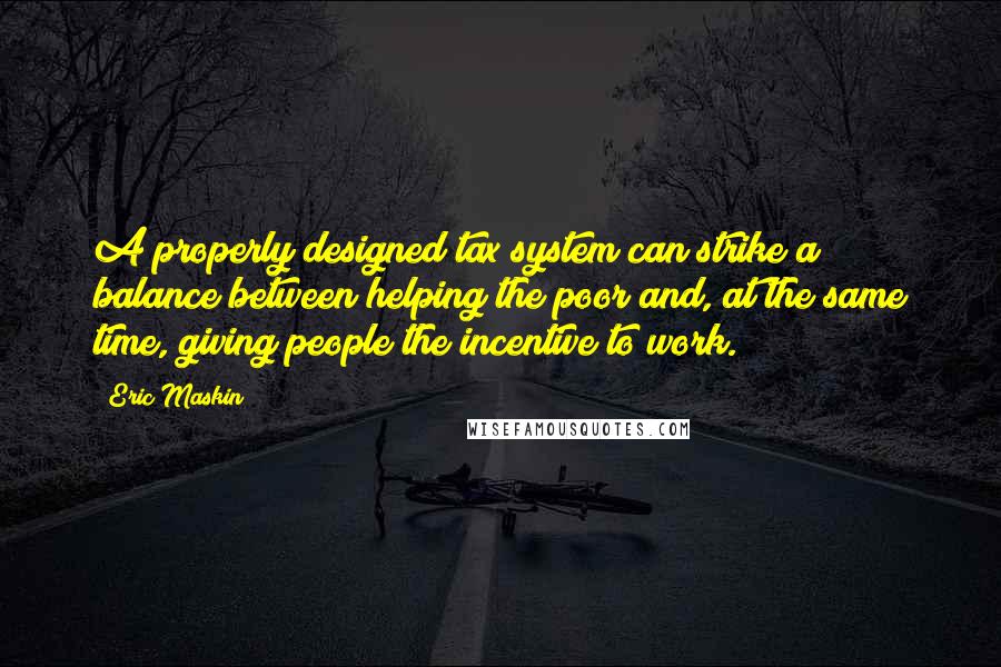 Eric Maskin Quotes: A properly designed tax system can strike a balance between helping the poor and, at the same time, giving people the incentive to work.