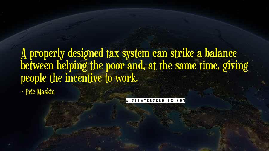 Eric Maskin Quotes: A properly designed tax system can strike a balance between helping the poor and, at the same time, giving people the incentive to work.