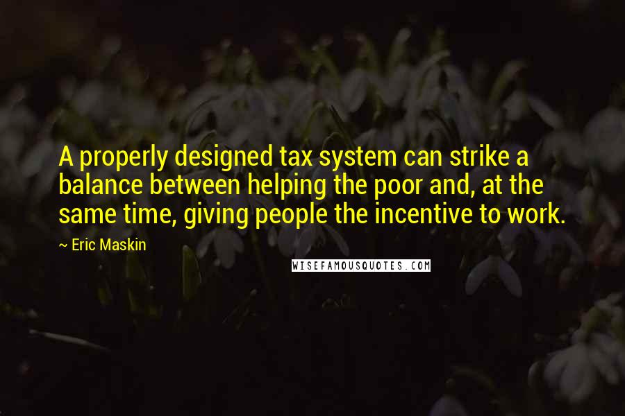 Eric Maskin Quotes: A properly designed tax system can strike a balance between helping the poor and, at the same time, giving people the incentive to work.