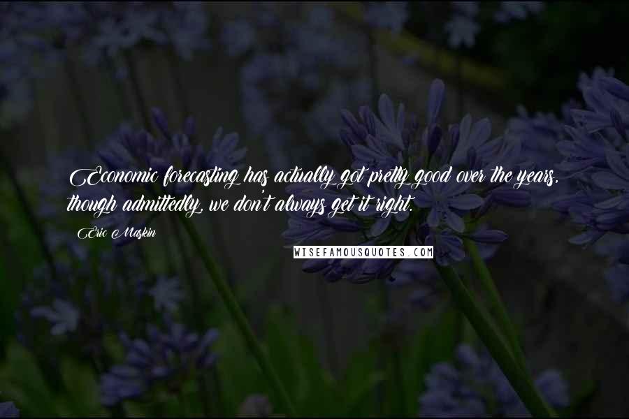 Eric Maskin Quotes: Economic forecasting has actually got pretty good over the years, though admittedly, we don't always get it right.