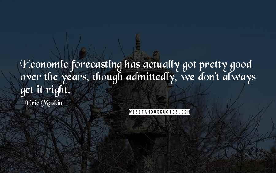 Eric Maskin Quotes: Economic forecasting has actually got pretty good over the years, though admittedly, we don't always get it right.