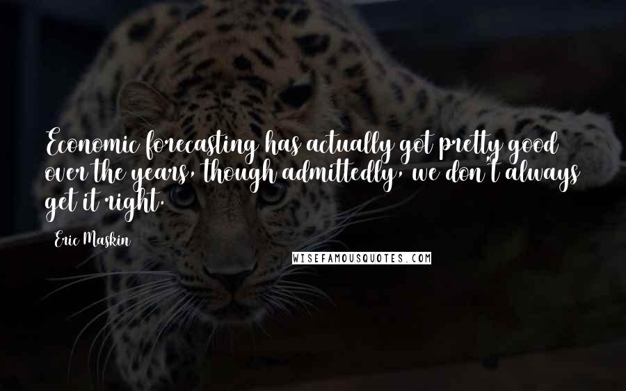 Eric Maskin Quotes: Economic forecasting has actually got pretty good over the years, though admittedly, we don't always get it right.