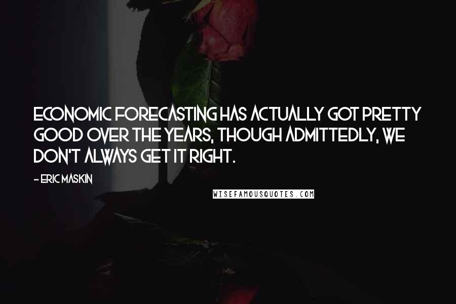 Eric Maskin Quotes: Economic forecasting has actually got pretty good over the years, though admittedly, we don't always get it right.