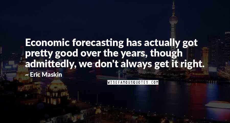 Eric Maskin Quotes: Economic forecasting has actually got pretty good over the years, though admittedly, we don't always get it right.