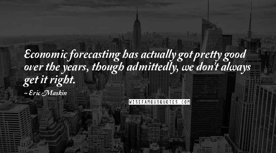 Eric Maskin Quotes: Economic forecasting has actually got pretty good over the years, though admittedly, we don't always get it right.