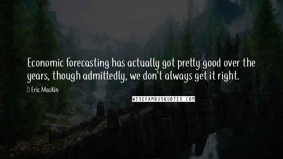 Eric Maskin Quotes: Economic forecasting has actually got pretty good over the years, though admittedly, we don't always get it right.