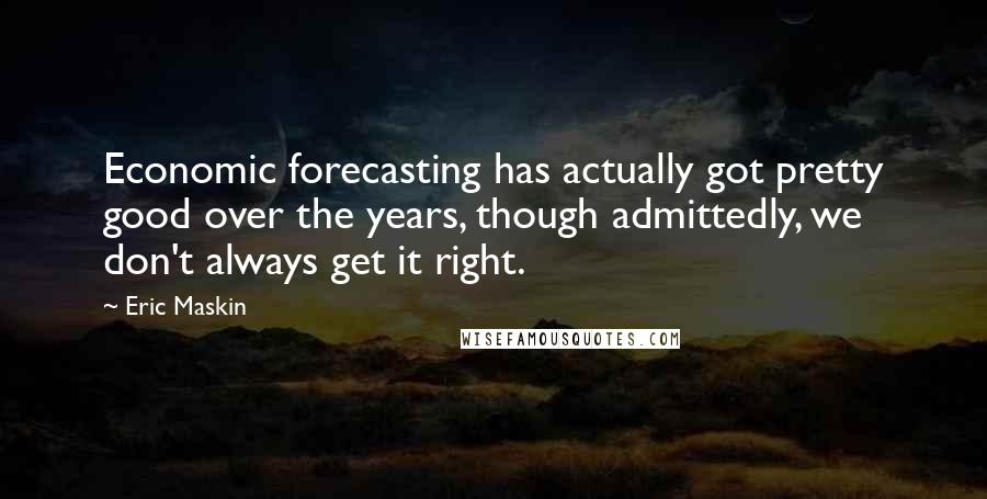 Eric Maskin Quotes: Economic forecasting has actually got pretty good over the years, though admittedly, we don't always get it right.