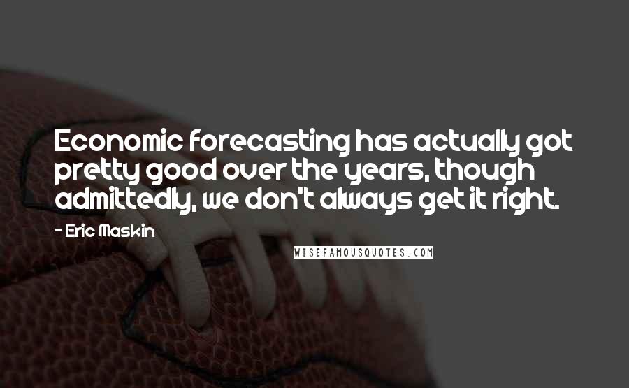 Eric Maskin Quotes: Economic forecasting has actually got pretty good over the years, though admittedly, we don't always get it right.