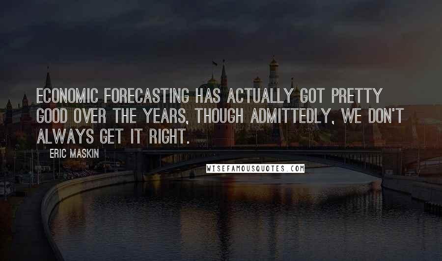 Eric Maskin Quotes: Economic forecasting has actually got pretty good over the years, though admittedly, we don't always get it right.