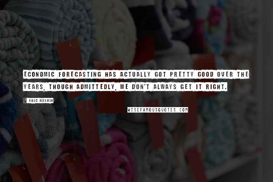 Eric Maskin Quotes: Economic forecasting has actually got pretty good over the years, though admittedly, we don't always get it right.