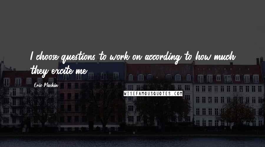 Eric Maskin Quotes: I choose questions to work on according to how much they excite me.