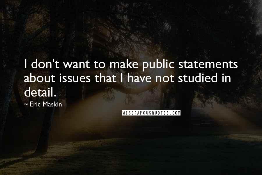 Eric Maskin Quotes: I don't want to make public statements about issues that I have not studied in detail.