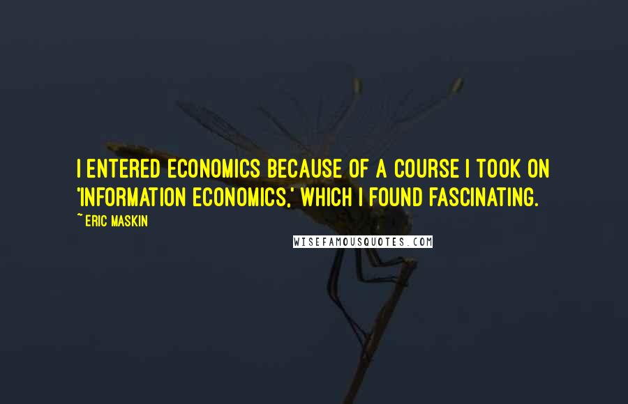 Eric Maskin Quotes: I entered economics because of a course I took on 'information economics,' which I found fascinating.
