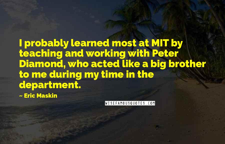 Eric Maskin Quotes: I probably learned most at MIT by teaching and working with Peter Diamond, who acted like a big brother to me during my time in the department.
