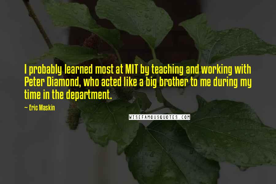 Eric Maskin Quotes: I probably learned most at MIT by teaching and working with Peter Diamond, who acted like a big brother to me during my time in the department.