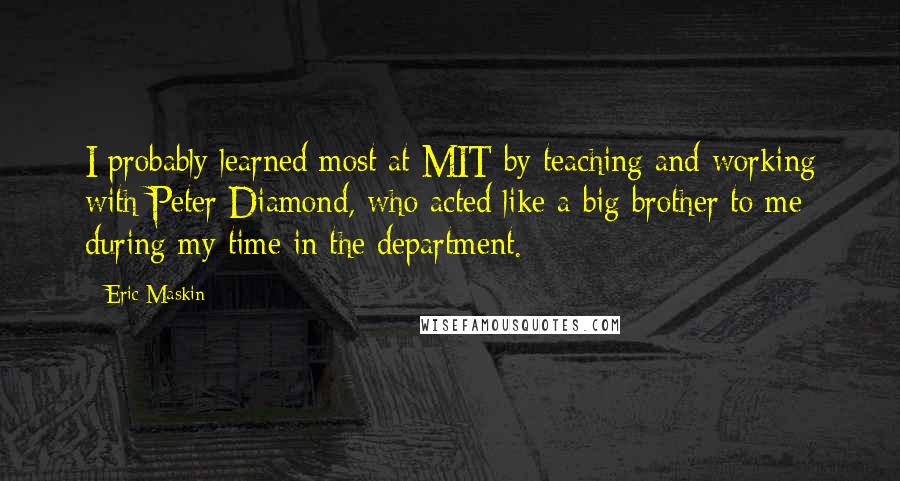 Eric Maskin Quotes: I probably learned most at MIT by teaching and working with Peter Diamond, who acted like a big brother to me during my time in the department.