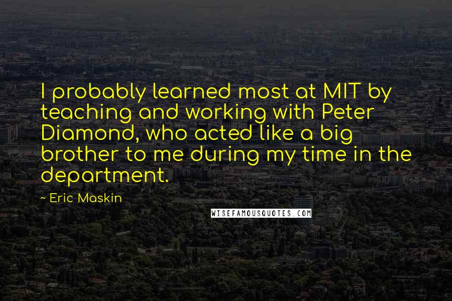 Eric Maskin Quotes: I probably learned most at MIT by teaching and working with Peter Diamond, who acted like a big brother to me during my time in the department.