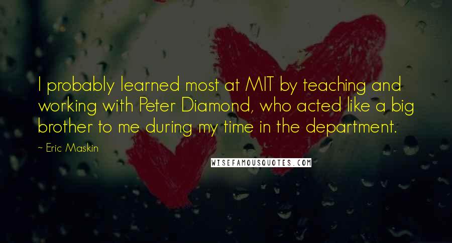 Eric Maskin Quotes: I probably learned most at MIT by teaching and working with Peter Diamond, who acted like a big brother to me during my time in the department.