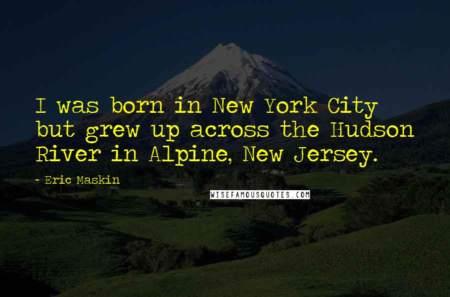 Eric Maskin Quotes: I was born in New York City but grew up across the Hudson River in Alpine, New Jersey.