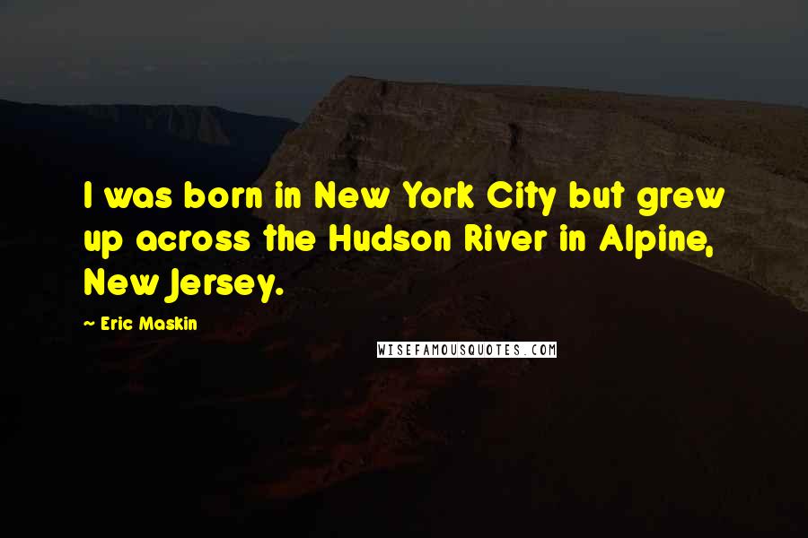 Eric Maskin Quotes: I was born in New York City but grew up across the Hudson River in Alpine, New Jersey.