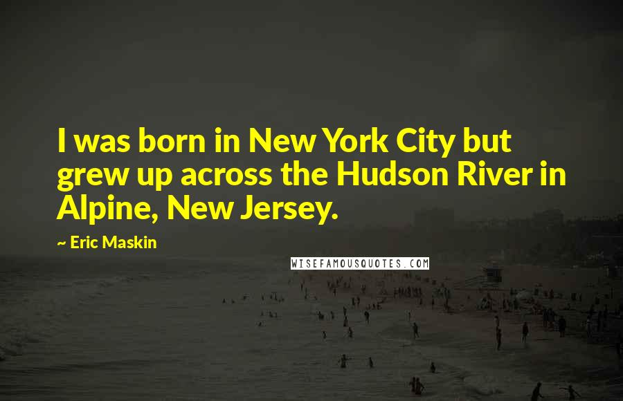 Eric Maskin Quotes: I was born in New York City but grew up across the Hudson River in Alpine, New Jersey.