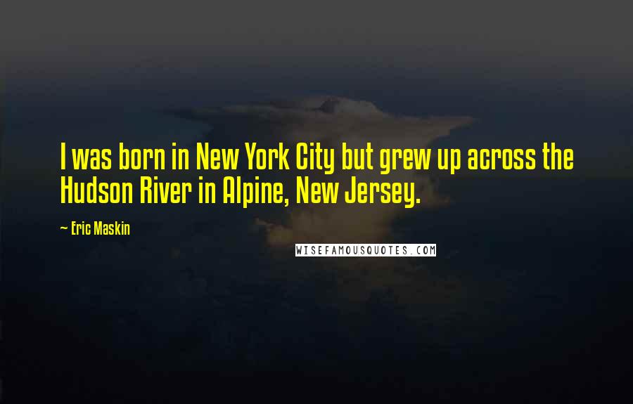 Eric Maskin Quotes: I was born in New York City but grew up across the Hudson River in Alpine, New Jersey.