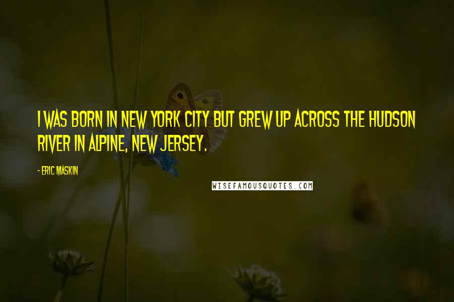 Eric Maskin Quotes: I was born in New York City but grew up across the Hudson River in Alpine, New Jersey.