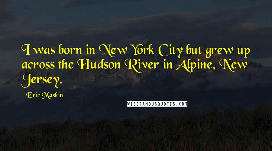 Eric Maskin Quotes: I was born in New York City but grew up across the Hudson River in Alpine, New Jersey.