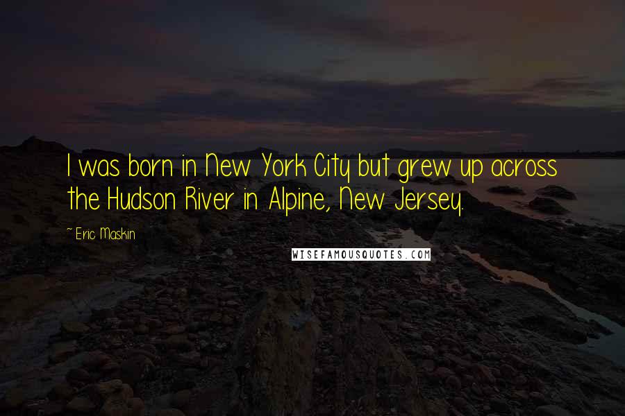 Eric Maskin Quotes: I was born in New York City but grew up across the Hudson River in Alpine, New Jersey.