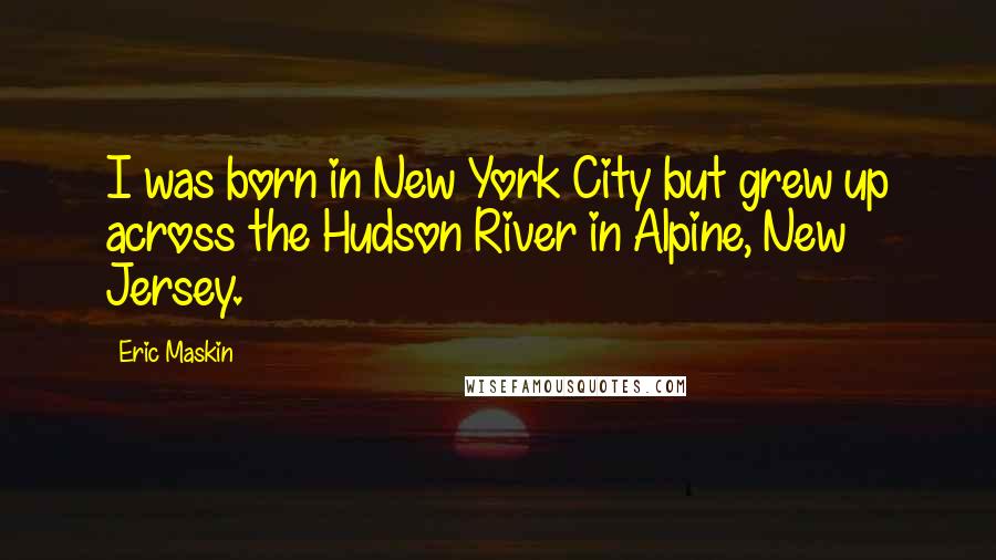 Eric Maskin Quotes: I was born in New York City but grew up across the Hudson River in Alpine, New Jersey.