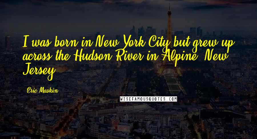 Eric Maskin Quotes: I was born in New York City but grew up across the Hudson River in Alpine, New Jersey.