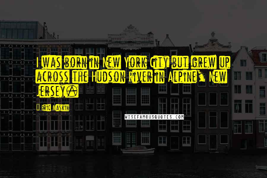 Eric Maskin Quotes: I was born in New York City but grew up across the Hudson River in Alpine, New Jersey.