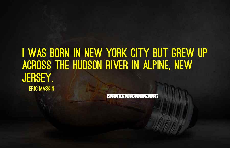 Eric Maskin Quotes: I was born in New York City but grew up across the Hudson River in Alpine, New Jersey.