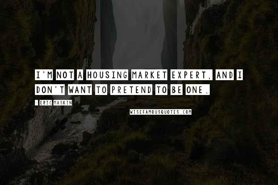 Eric Maskin Quotes: I'm not a housing market expert, and I don't want to pretend to be one.