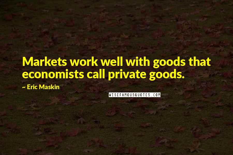 Eric Maskin Quotes: Markets work well with goods that economists call private goods.