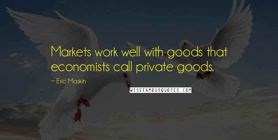 Eric Maskin Quotes: Markets work well with goods that economists call private goods.