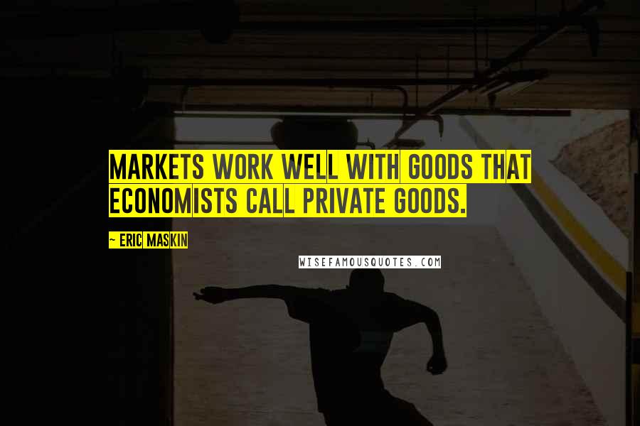 Eric Maskin Quotes: Markets work well with goods that economists call private goods.