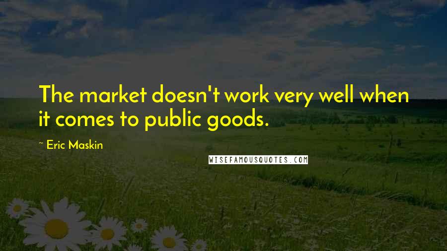 Eric Maskin Quotes: The market doesn't work very well when it comes to public goods.