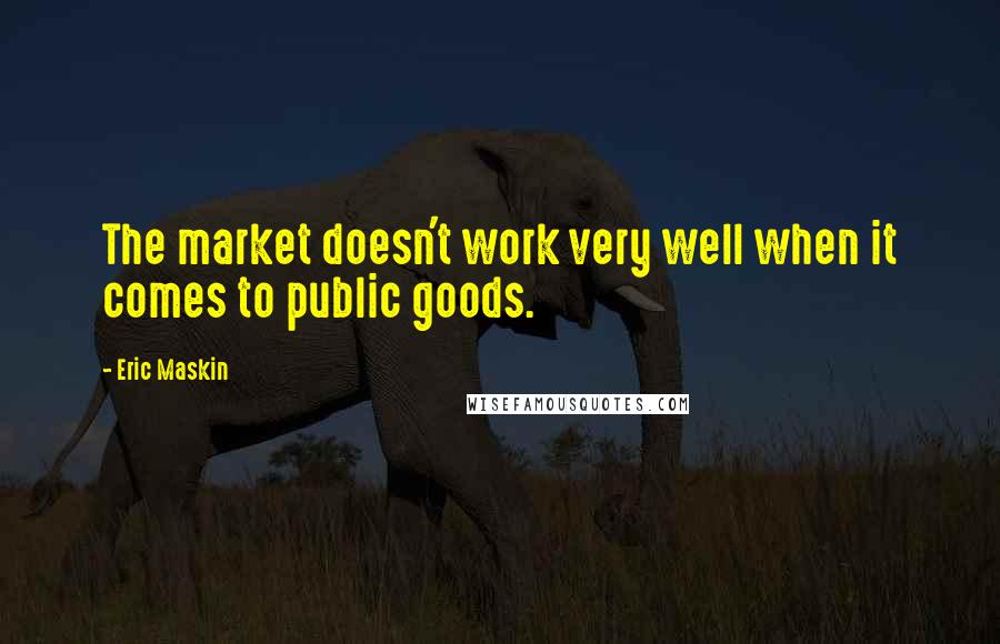 Eric Maskin Quotes: The market doesn't work very well when it comes to public goods.