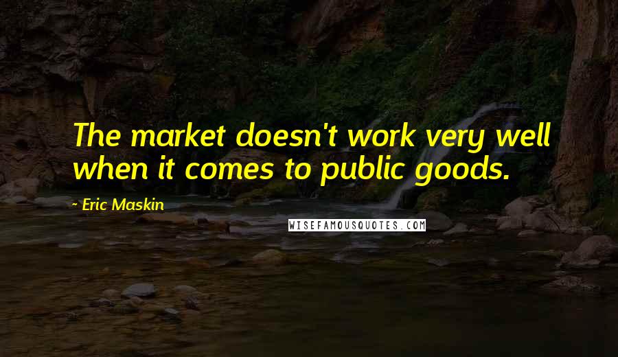 Eric Maskin Quotes: The market doesn't work very well when it comes to public goods.