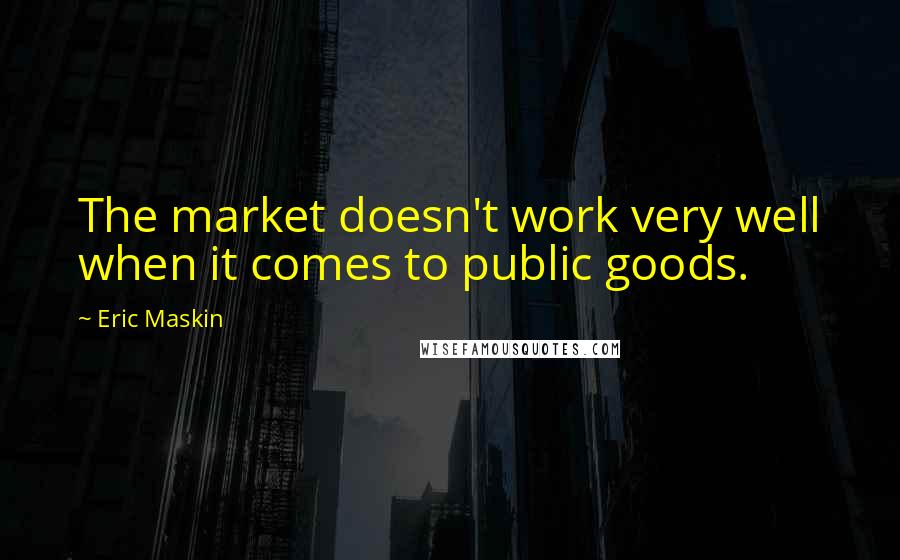 Eric Maskin Quotes: The market doesn't work very well when it comes to public goods.