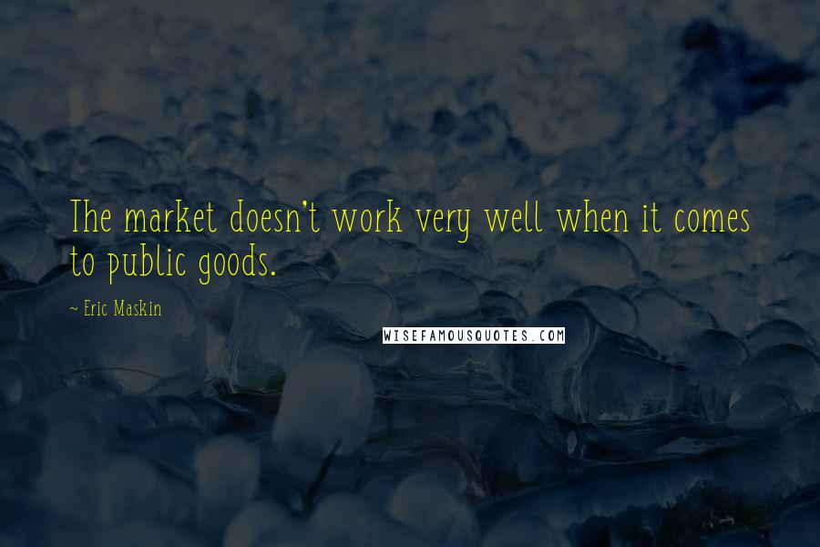 Eric Maskin Quotes: The market doesn't work very well when it comes to public goods.