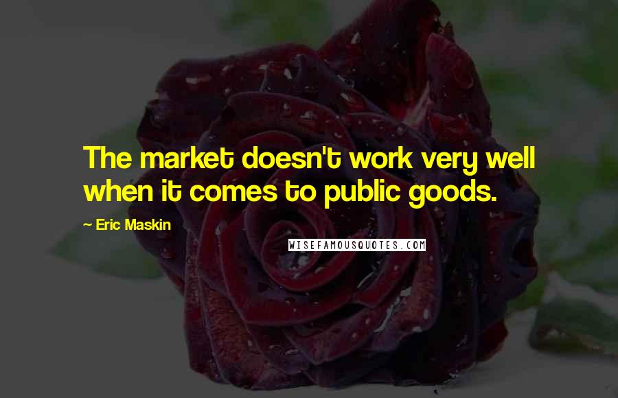 Eric Maskin Quotes: The market doesn't work very well when it comes to public goods.